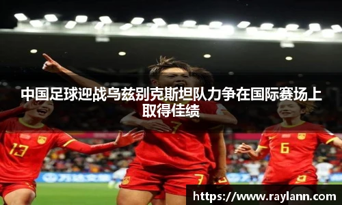 中国足球迎战乌兹别克斯坦队力争在国际赛场上取得佳绩